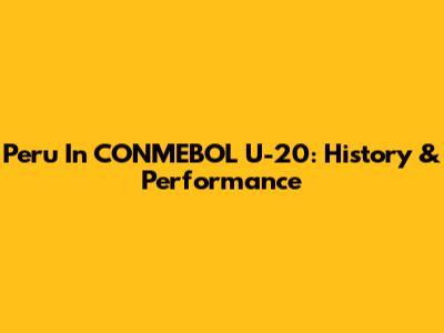 Peru In CONMEBOL U-20: History & Performance