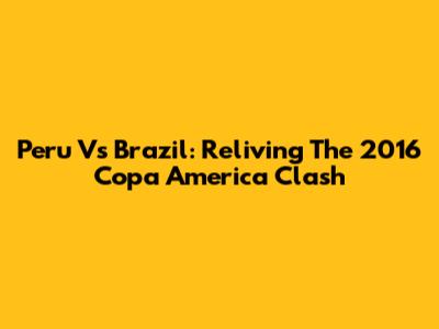 Peru Vs Brazil: Reliving The 2016 Copa America Clash