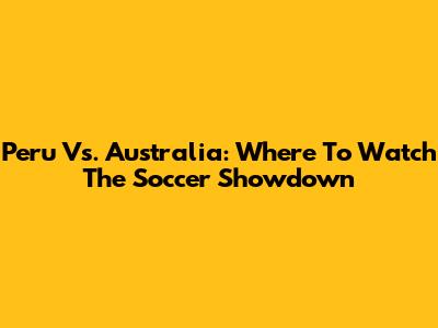 Peru Vs. Australia: Where To Watch The Soccer Showdown
