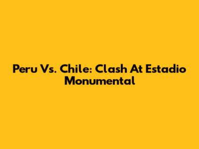 Peru Vs. Chile: Clash At Estadio Monumental
