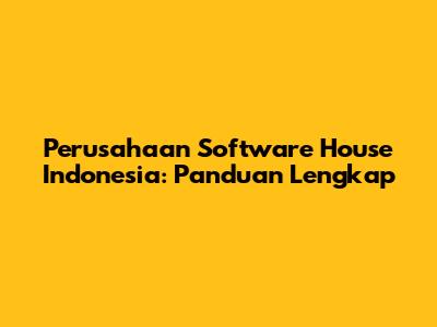 Perusahaan Software House Indonesia: Panduan Lengkap