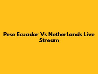 Pese Ecuador Vs Netherlands Live Stream
