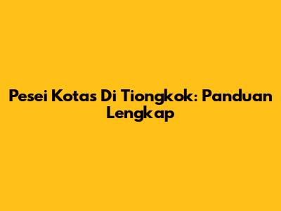 Pesei Kotas Di Tiongkok: Panduan Lengkap