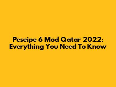 Peseipe 6 Mod Qatar 2022: Everything You Need To Know