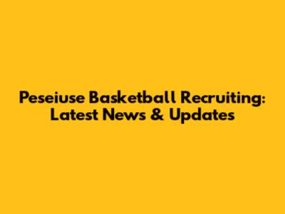 Peseiuse Basketball Recruiting: Latest News & Updates