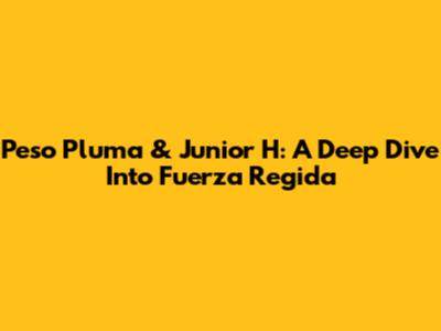 Peso Pluma & Junior H: A Deep Dive Into Fuerza Regida