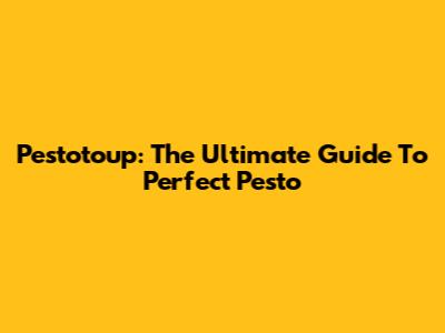 Pestotoup: The Ultimate Guide To Perfect Pesto