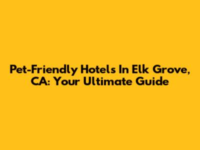 Pet-Friendly Hotels In Elk Grove, CA: Your Ultimate Guide