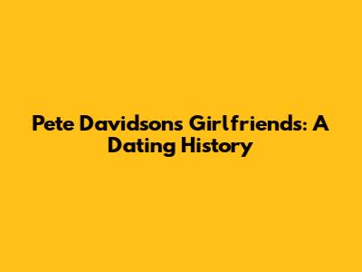 Pete Davidson's Girlfriends: A Dating History