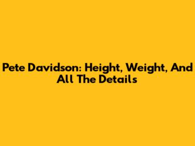Pete Davidson: Height, Weight, And All The Details