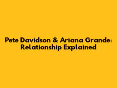 Pete Davidson & Ariana Grande: Relationship Explained