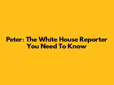 Peter: The White House Reporter You Need To Know