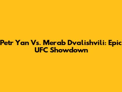 Petr Yan Vs. Merab Dvalishvili: Epic UFC Showdown