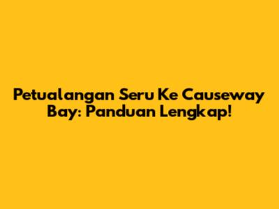 Petualangan Seru Ke Causeway Bay: Panduan Lengkap!