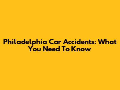 Philadelphia Car Accidents: What You Need To Know
