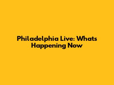 Philadelphia Live: What's Happening Now