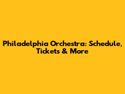 Philadelphia Orchestra: Schedule, Tickets & More