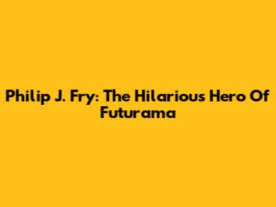 Philip J. Fry: The Hilarious Hero Of Futurama