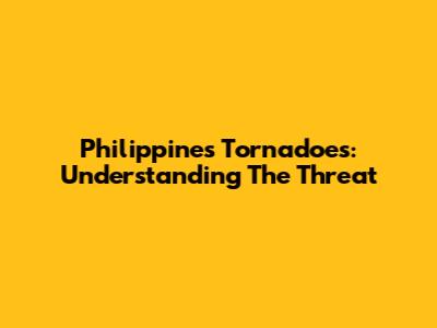 Philippines Tornadoes: Understanding The Threat