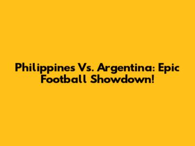 Philippines Vs. Argentina: Epic Football Showdown!