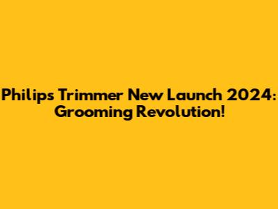 Philips Trimmer New Launch 2024: Grooming Revolution!