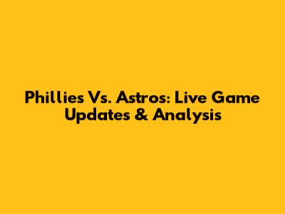 Phillies Vs. Astros: Live Game Updates & Analysis