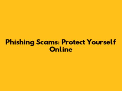 Phishing Scams: Protect Yourself Online