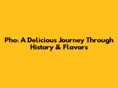 Pho: A Delicious Journey Through History & Flavors