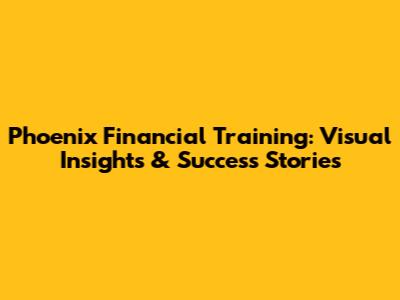 Phoenix Financial Training: Visual Insights & Success Stories