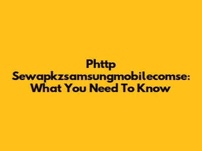 Phttp Sewapkzsamsungmobilecomse: What You Need To Know