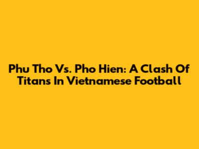 Phu Tho Vs. Pho Hien: A Clash Of Titans In Vietnamese Football