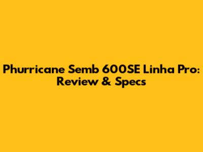 Phurricane Semb 600SE Linha Pro: Review & Specs