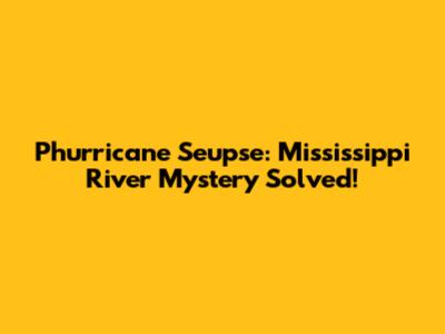 Phurricane Seupse: Mississippi River Mystery Solved!
