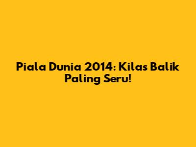 Piala Dunia 2014: Kilas Balik Paling Seru!