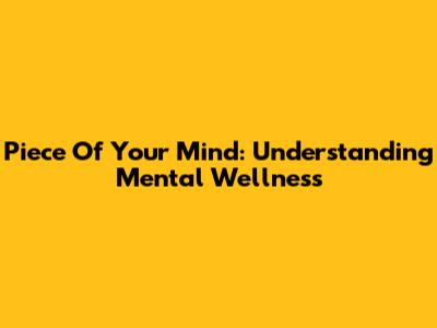 Piece Of Your Mind: Understanding Mental Wellness