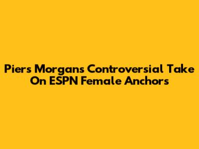 Piers Morgan's Controversial Take On ESPN Female Anchors