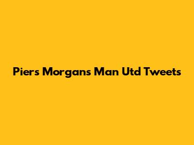 Piers Morgan's Man Utd Tweets