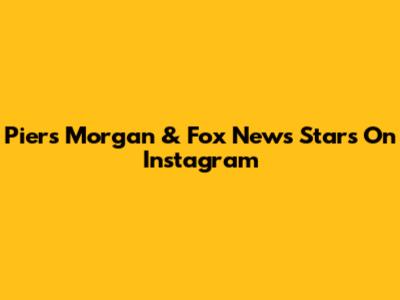 Piers Morgan & Fox News Stars On Instagram