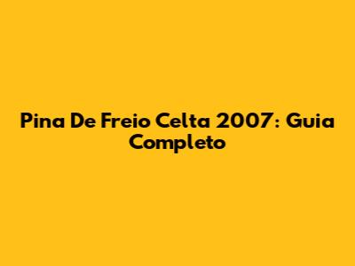 Pina De Freio Celta 2007: Guia Completo