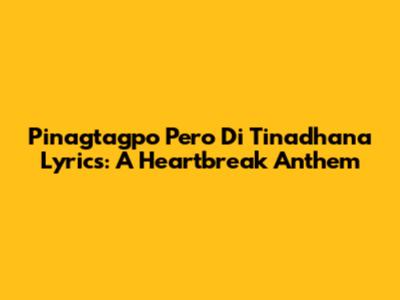 Pinagtagpo Pero Di Tinadhana Lyrics: A Heartbreak Anthem