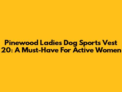 Pinewood Ladies Dog Sports Vest 20: A Must-Have For Active Women