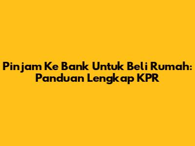 Pinjam Ke Bank Untuk Beli Rumah: Panduan Lengkap KPR