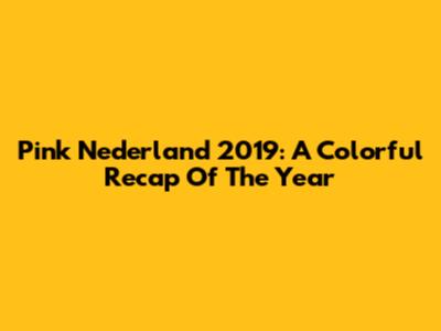 Pink Nederland 2019: A Colorful Recap Of The Year