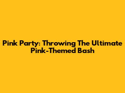 Pink Party: Throwing The Ultimate Pink-Themed Bash