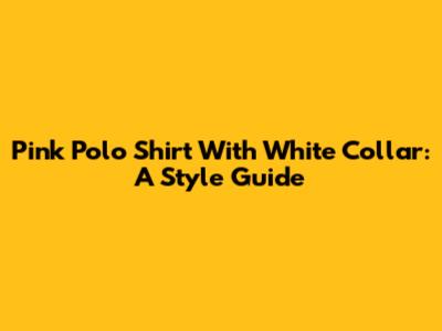 Pink Polo Shirt With White Collar: A Style Guide