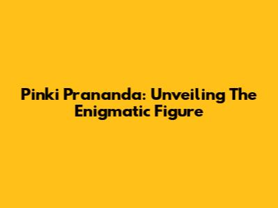 Pinki Prananda: Unveiling The Enigmatic Figure