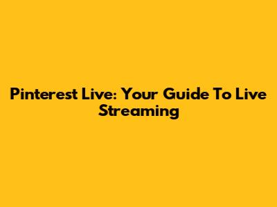Pinterest Live: Your Guide To Live Streaming
