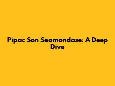 Pipac Son Seamondase: A Deep Dive