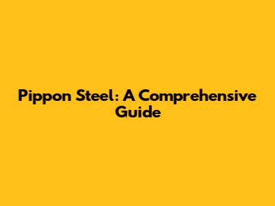 Pippon Steel: A Comprehensive Guide
