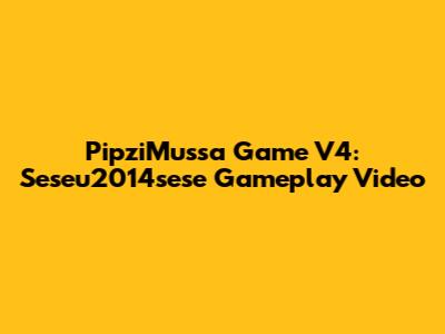 PipziMussa Game V4: Seseu2014sese Gameplay Video
